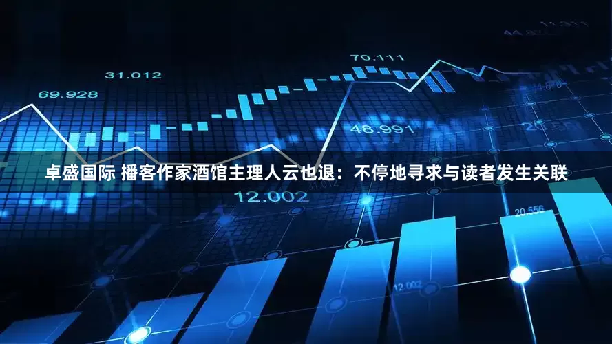 卓盛国际 播客作家酒馆主理人云也退：不停地寻求与读者发生关联