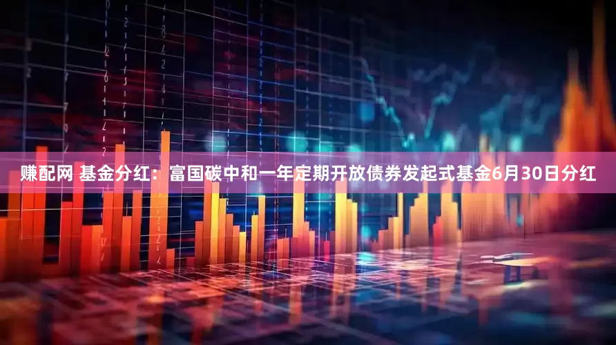 赚配网 基金分红：富国碳中和一年定期开放债券发起式基金6月30日分红