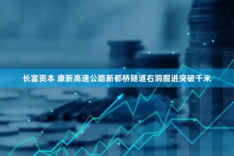 长富资本 康新高速公路新都桥隧道右洞掘进突破千米