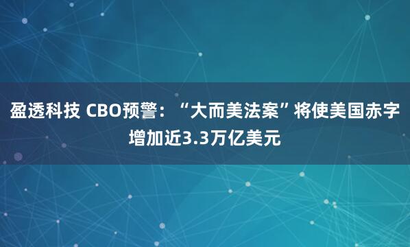 盈透科技 CBO预警：“大而美法案”将使美国赤字增加近3.3万亿美元