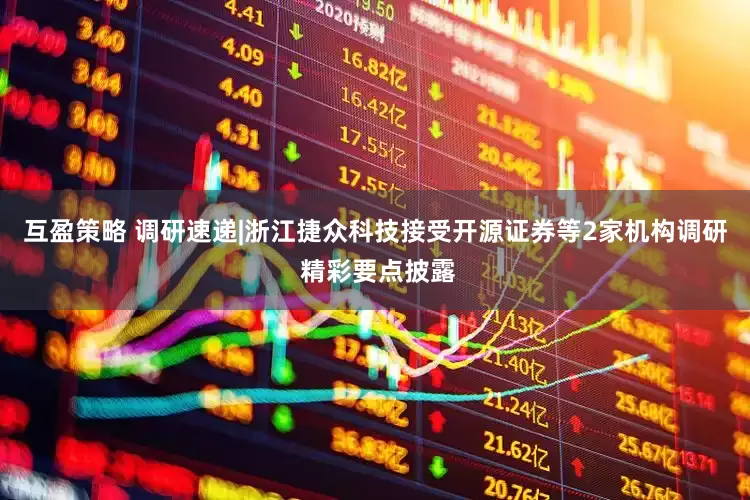 互盈策略 调研速递|浙江捷众科技接受开源证券等2家机构调研 精彩要点披露