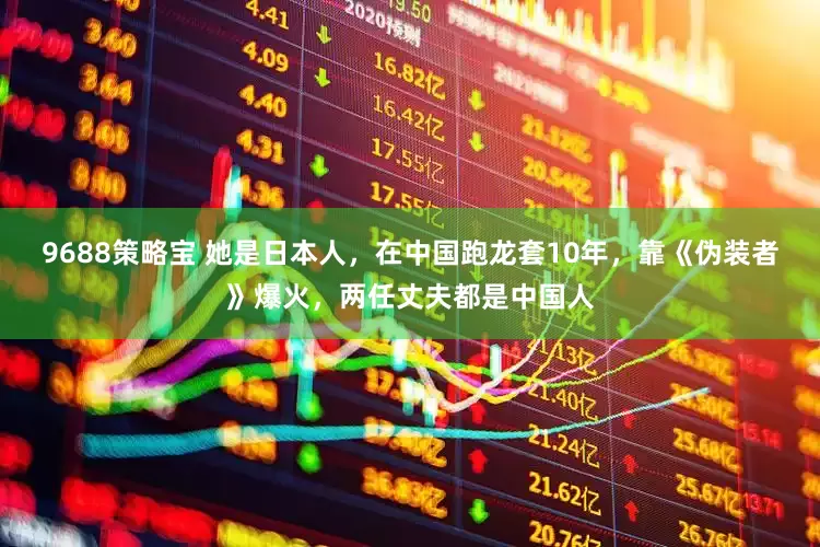 9688策略宝 她是日本人，在中国跑龙套10年，靠《伪装者》爆火，两任丈夫都是中国人
