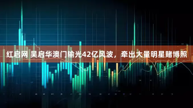 红启网 吴启华澳门输光42亿风波，牵出大量明星赌博照
