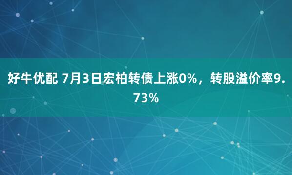 好牛优配 7月3日宏柏转债上涨0%，转股溢价率9.73%