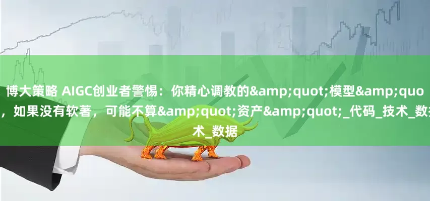 博大策略 AIGC创业者警惕：你精心调教的"模型"，如果没有软著，可能不算"资产"_代码_技术_数据
