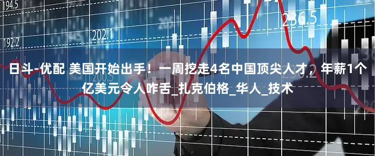 日斗-优配 美国开始出手！一周挖走4名中国顶尖人才，年薪1个亿美元令人咋舌_扎克伯格_华人_技术