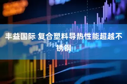 丰益国际 复合塑料导热性能超越不锈钢
