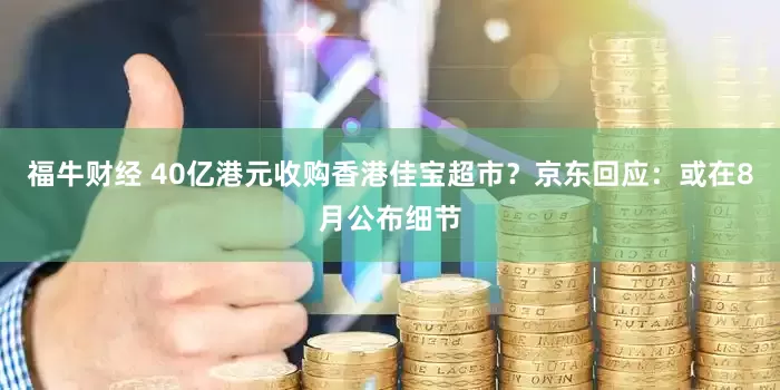 福牛财经 40亿港元收购香港佳宝超市？京东回应：或在8月公布细节