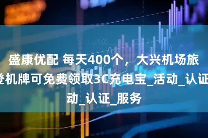 盛康优配 每天400个，大兴机场旅客凭登机牌可免费领取3C充电宝_活动_认证_服务