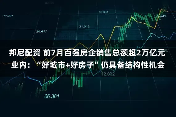 邦尼配资 前7月百强房企销售总额超2万亿元 业内：“好城市+好房子”仍具备结构性机会