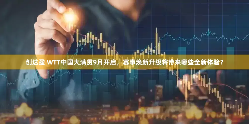 创达盈 WTT中国大满贯9月开启，赛事焕新升级将带来哪些全新体验？