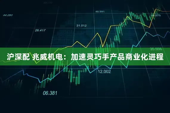 沪深配 兆威机电：加速灵巧手产品商业化进程