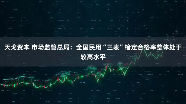 天戈资本 市场监管总局：全国民用“三表”检定合格率整体处于较高水平