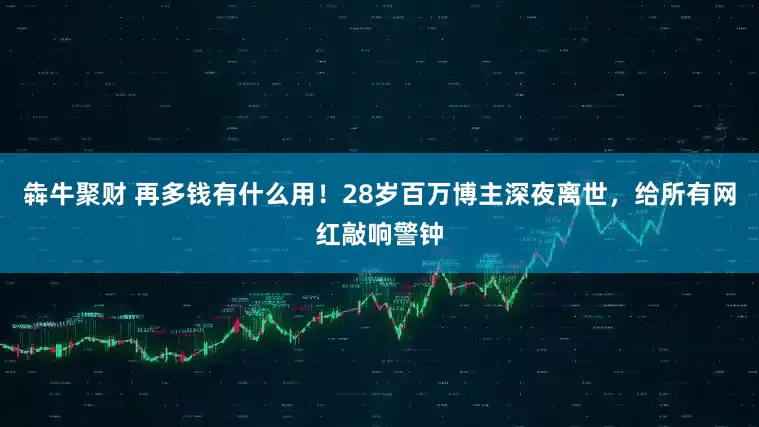 犇牛聚财 再多钱有什么用！28岁百万博主深夜离世，给所有网红敲响警钟