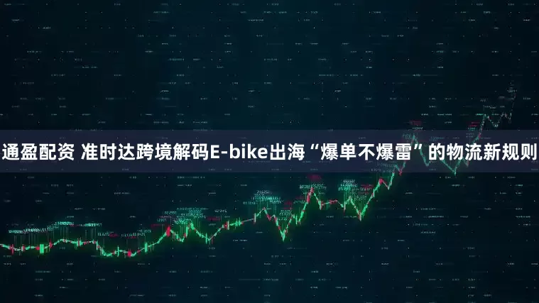 通盈配资 准时达跨境解码E-bike出海“爆单不爆雷”的物流新规则