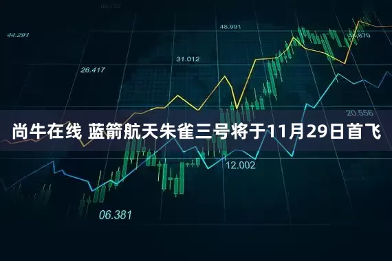 尚牛在线 蓝箭航天朱雀三号将于11月29日首飞