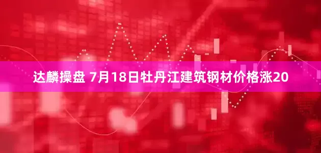 达麟操盘 7月18日牡丹江建筑钢材价格涨20