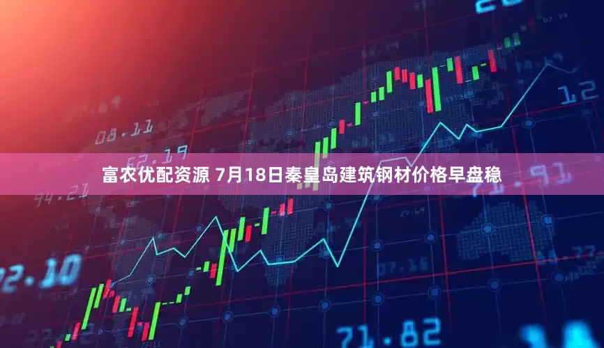 富农优配资源 7月18日秦皇岛建筑钢材价格早盘稳